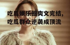 吃瓜娱乐圈爽文完结,吃瓜群众逆袭成顶流