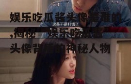 娱乐吃瓜酱头像是谁的,揭秘“娱乐吃瓜酱”头像背后的神秘人物