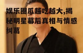娱乐圈瓜越吃越大,揭秘明星幕后真相与情感纠葛