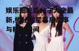 娱乐圈吃瓜帖子大全最新,揭秘明星幕后故事与精彩瞬间