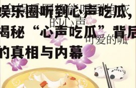 娱乐圈听到心声吃瓜,揭秘“心声吃瓜”背后的真相与内幕