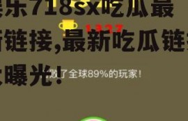 娱乐718sx吃瓜最新链接,最新吃瓜链接大曝光！