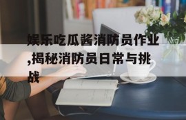 娱乐吃瓜酱消防员作业,揭秘消防员日常与挑战