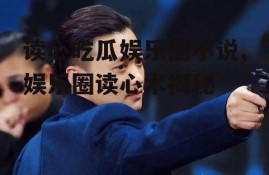 读心吃瓜娱乐圈小说,娱乐圈读心术揭秘