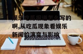 娱乐吃瓜报道怎么写的啊,从吃瓜现象看娱乐新闻的演变与影响