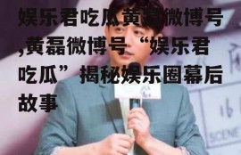 娱乐君吃瓜黄磊微博号,黄磊微博号“娱乐君吃瓜”揭秘娱乐圈幕后故事