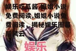 娱乐吃瓜酱 姐姐小说免费阅读,姐姐小说免费阅读，揭秘娱乐圈幕后风云
