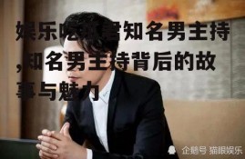 娱乐吃瓜君知名男主持,知名男主持背后的故事与魅力