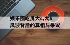 娱乐圈吃瓜大s,大S风波背后的真相与争议