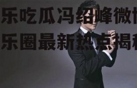 娱乐吃瓜冯绍峰微博,娱乐圈最新热点揭秘