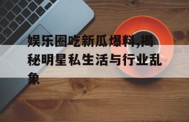 娱乐圈吃新瓜爆料,揭秘明星私生活与行业乱象