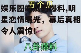 娱乐圈吃瓜的爆料,明星恋情曝光，幕后真相令人震惊！