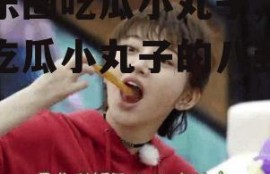 娱乐圈吃瓜小丸子,揭秘吃瓜小丸子的八卦传奇