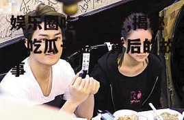 娱乐圈吃瓜千金,揭秘“吃瓜千金”背后的故事