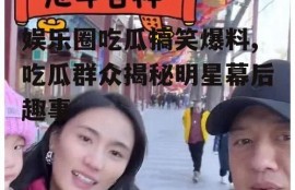 娱乐圈吃瓜搞笑爆料,吃瓜群众揭秘明星幕后趣事