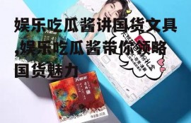 娱乐吃瓜酱讲国货文具,娱乐吃瓜酱带你领略国货魅力