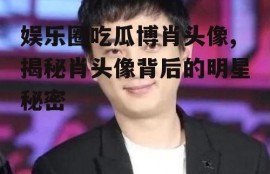 娱乐圈吃瓜博肖头像,揭秘肖头像背后的明星秘密