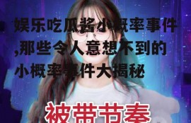 娱乐吃瓜酱小概率事件,那些令人意想不到的小概率事件大揭秘