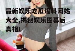 最新娱乐吃瓜爆料网站大全,揭秘娱乐圈幕后真相！