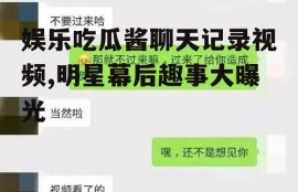 娱乐吃瓜酱聊天记录视频,明星幕后趣事大曝光