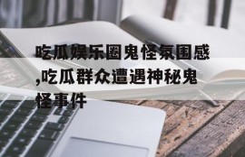 吃瓜娱乐圈鬼怪氛围感,吃瓜群众遭遇神秘鬼怪事件