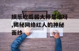 娱乐吃瓜酱大师是谁呀,揭秘网络红人的神秘面纱