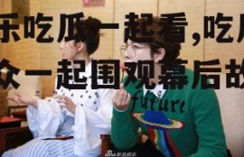 娱乐吃瓜一起看,吃瓜群众一起围观幕后故事