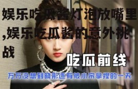 娱乐吃瓜酱灯泡放嘴里,娱乐吃瓜酱的意外挑战