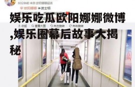 娱乐吃瓜欧阳娜娜微博,娱乐圈幕后故事大揭秘