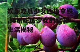 娱乐吃瓜少女西梅拿铁,娱乐吃瓜少女的趣味生活揭秘