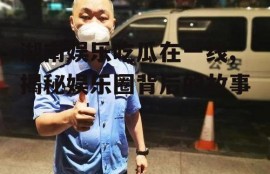 湖南娱乐吃瓜在一线,揭秘娱乐圈背后的故事