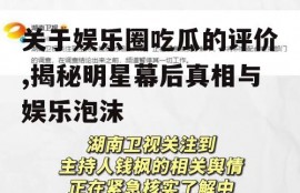 关于娱乐圈吃瓜的评价,揭秘明星幕后真相与娱乐泡沫