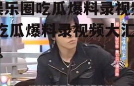 娱乐圈吃瓜爆料录视频,吃瓜爆料录视频大汇总