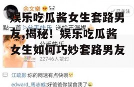 娱乐吃瓜酱女生套路男友,揭秘！娱乐吃瓜酱女生如何巧妙套路男友