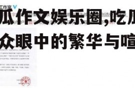 吃瓜作文娱乐圈,吃瓜群众眼中的繁华与喧嚣