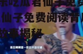 娱乐吃瓜君仙子免费阅读,仙子免费阅读背后的故事揭秘