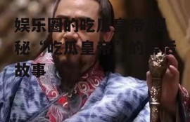 娱乐圈的吃瓜皇帝,揭秘“吃瓜皇帝”的幕后故事