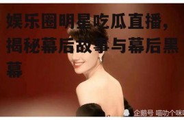 娱乐圈明星吃瓜直播,揭秘幕后故事与幕后黑幕