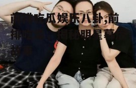 前排吃瓜娱乐八卦,前排吃瓜，揭秘明星幕后故事