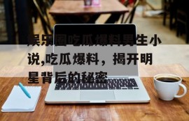 娱乐圈吃瓜爆料男生小说,吃瓜爆料，揭开明星背后的秘密