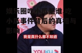 娱乐圈吃小瓜是谁,吃小瓜事件背后的真相与影响