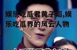 娱乐吃瓜君黄子韬,娱乐吃瓜界的风云人物