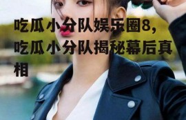吃瓜小分队娱乐圈8,吃瓜小分队揭秘幕后真相