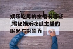 娱乐吃瓜的主播有哪些,揭秘娱乐吃瓜主播的崛起与影响力