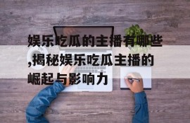 娱乐吃瓜的主播有哪些,揭秘娱乐吃瓜主播的崛起与影响力