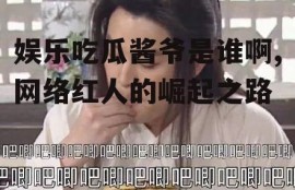 娱乐吃瓜酱爷是谁啊,网络红人的崛起之路
