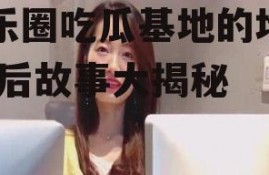 娱乐圈吃瓜基地的地方,幕后故事大揭秘