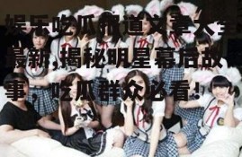 娱乐吃瓜报道文章大全最新,揭秘明星幕后故事，吃瓜群众必看！