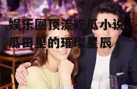 娱乐圈顶流吃瓜小说,瓜田里的璀璨星辰