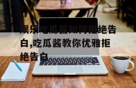 娱乐吃瓜酱如何拒绝告白,吃瓜酱教你优雅拒绝告白